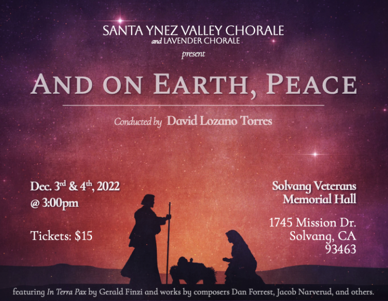 Santa Ynez Valley Chorale and Lavender Chorale present And On Earth, Peace conducted by David Lozano Torres
Dec. 3rd & 4th, 2022 at 3:00pm
Tickets: $15
Solvang Veterans Memorial Hall
1745 Mission Dr.
Solvang, CA 93463

